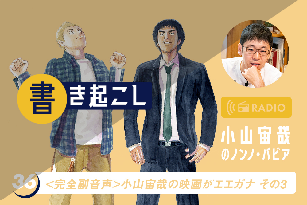 小山宙哉ラジオ「ノンノ・バビア」書き起こし第36回「完全副音声!小山宙哉の映画がエエガナ! 解説編その3」