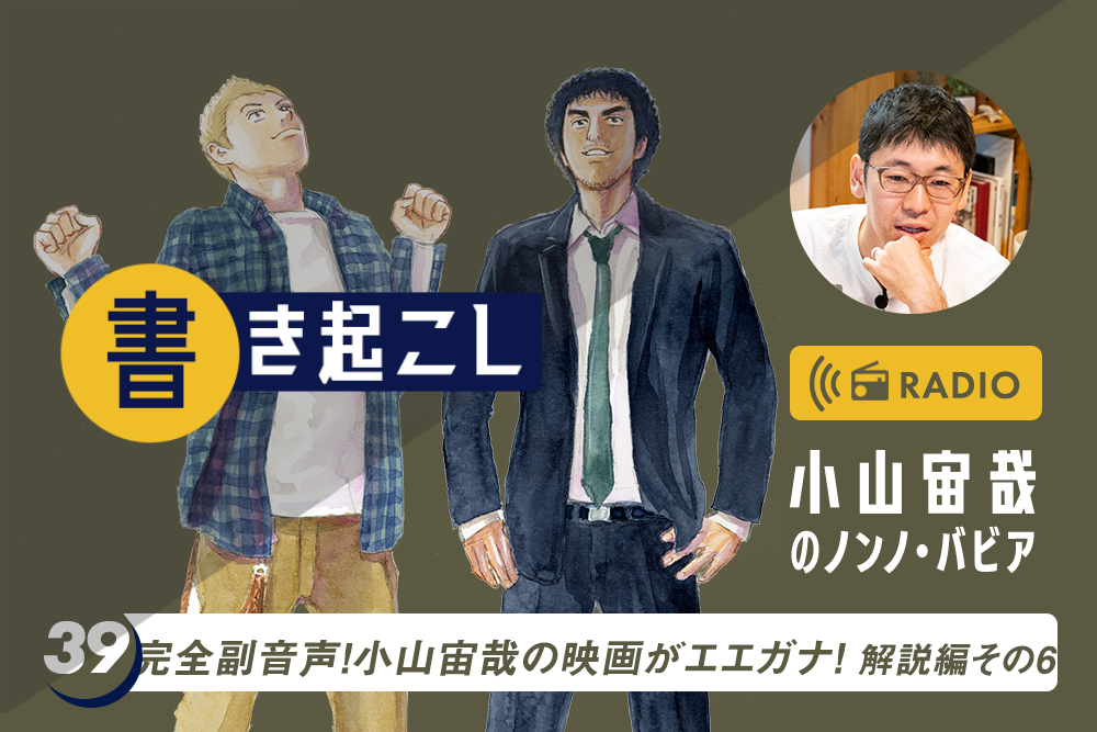 小山宙哉ラジオ「ノンノ・バビア」書き起こし 第39回「完全副音声!小山宙哉の映画がエエガナ! 解説編その6」